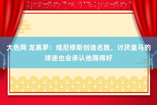 大色网 龙赛罗：维尼修斯创造名胜，讨厌皇马的球迷也会承认他踢得好