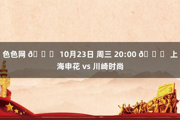 色色网 📅 10月23日 周三 20:00 🆚 上海申花 vs 川崎时尚