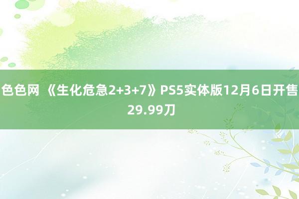 色色网 《生化危急2+3+7》PS5实体版12月6日开售 29.99刀