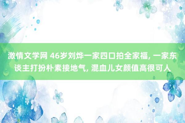 激情文学网 46岁刘烨一家四口拍全家福， 一家东谈主打扮朴素接地气， 混血儿女颜值高很可人