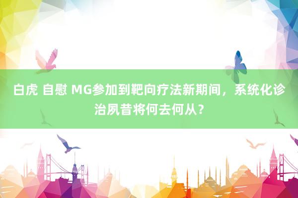 白虎 自慰 MG参加到靶向疗法新期间，系统化诊治夙昔将何去何从？