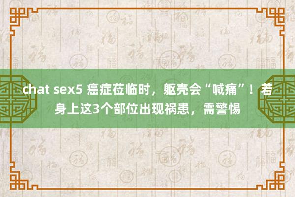 chat sex5 癌症莅临时，躯壳会“喊痛”！若身上这3个部位出现祸患，需警惕