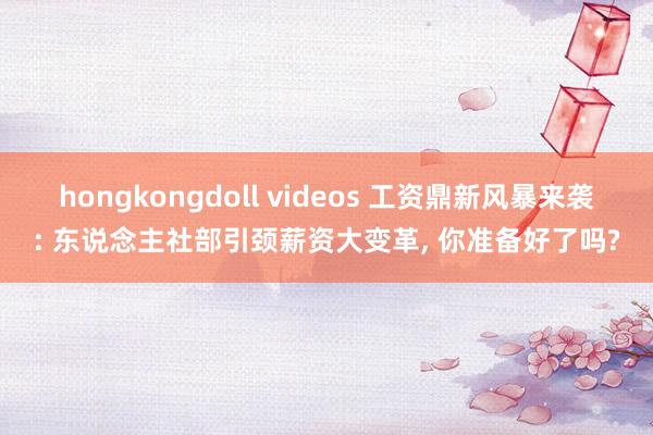 hongkongdoll videos 工资鼎新风暴来袭: 东说念主社部引颈薪资大变革， 你准备好了吗?