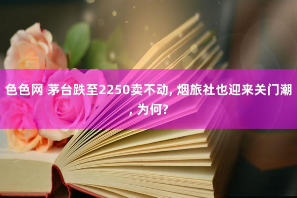 色色网 茅台跌至2250卖不动， 烟旅社也迎来关门潮， 为何?