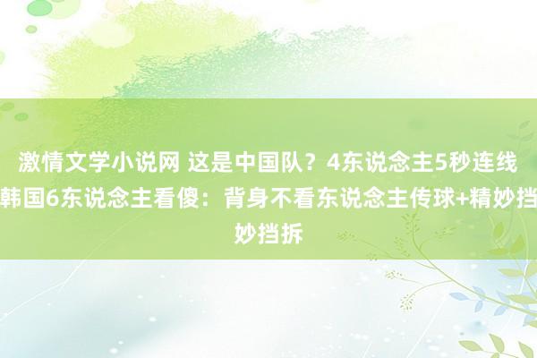 激情文学小说网 这是中国队？4东说念主5秒连线，韩国6东说念主看傻：背身不看东说念主传球+精妙挡拆