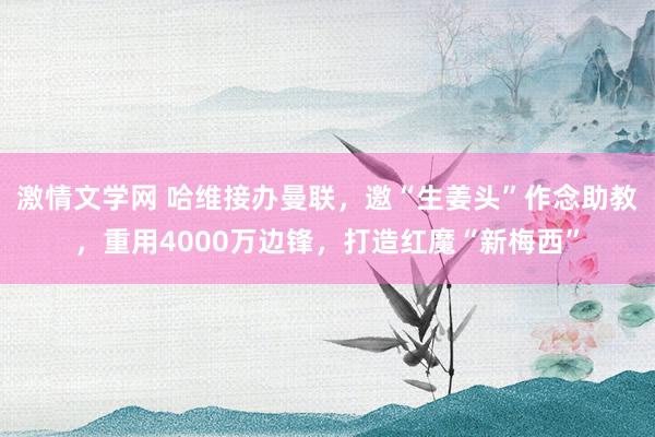 激情文学网 哈维接办曼联，邀“生姜头”作念助教，重用4000万边锋，打造红魔“新梅西”