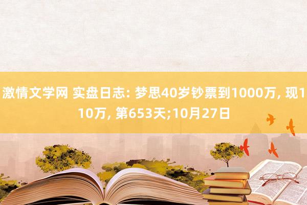 激情文学网 实盘日志: 梦思40岁钞票到1000万， 现110万， 第653天;10月27日