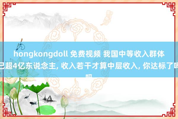 hongkongdoll 免费视频 我国中等收入群体已超4亿东说念主， 收入若干才算中层收入， 你达标了吗