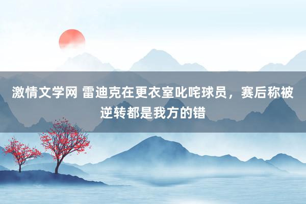 激情文学网 雷迪克在更衣室叱咤球员，赛后称被逆转都是我方的错