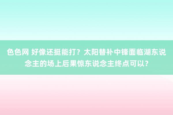 色色网 好像还挺能打？太阳替补中锋面临湖东说念主的场上后果惊东说念主终点可以？