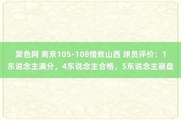 聚色网 南京105-108惜败山西 球员评价：1东说念主满分，4东说念主合格，5东说念主崩盘