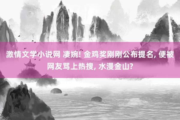 激情文学小说网 凄婉! 金鸡奖刚刚公布提名， 便被网友骂上热搜， 水漫金山?