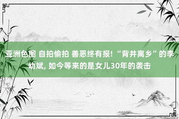 亚洲色图 自拍偷拍 善恶终有报! “背井离乡”的李幼斌， 如今等来的是女儿30年的袭击