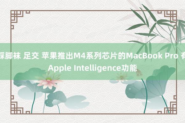 踩脚袜 足交 苹果推出M4系列芯片的MacBook Pro 有Apple Intelligence功能