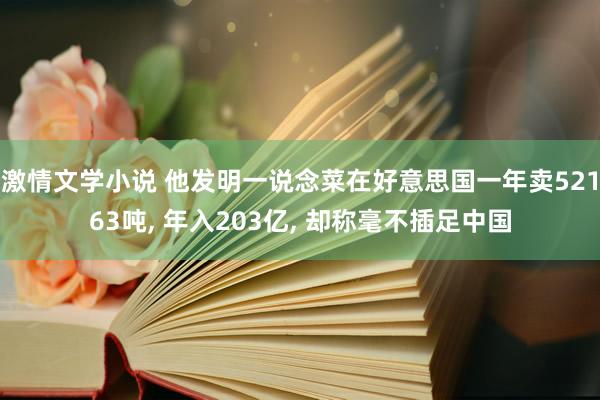 激情文学小说 他发明一说念菜在好意思国一年卖52163吨， 年入203亿， 却称毫不插足中国