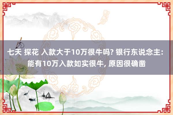 七天 探花 入款大于10万很牛吗? 银行东说念主: 能有10万入款如实很牛， 原因很确凿