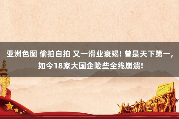 亚洲色图 偷拍自拍 又一滑业衰竭! 曾是天下第一， 如今18家大国企险些全线崩溃!