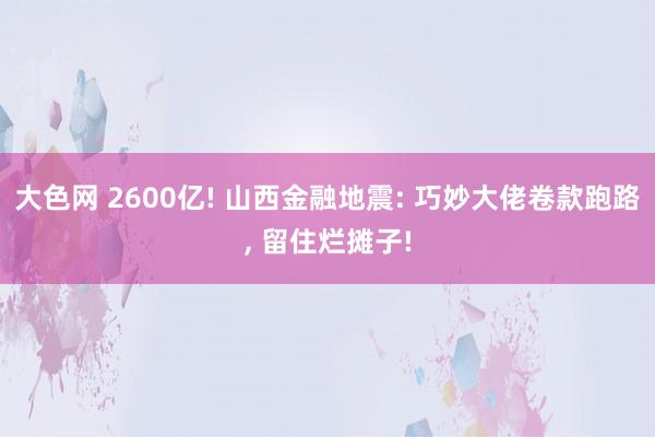 大色网 2600亿! 山西金融地震: 巧妙大佬卷款跑路， 留住烂摊子!