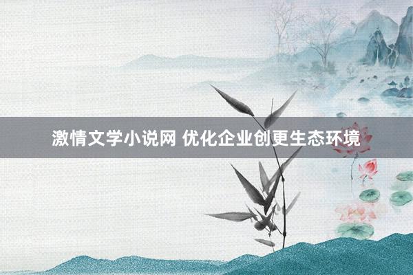 激情文学小说网 优化企业创更生态环境