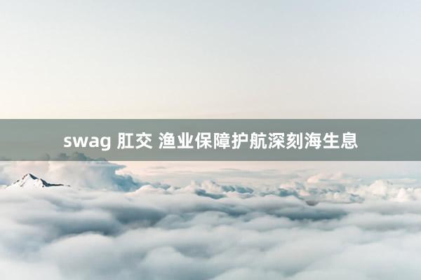 swag 肛交 渔业保障护航深刻海生息