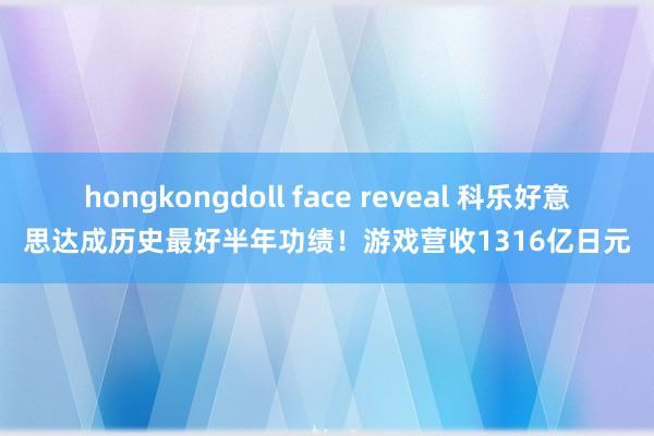 hongkongdoll face reveal 科乐好意思达成历史最好半年功绩！游戏营收1316亿日元