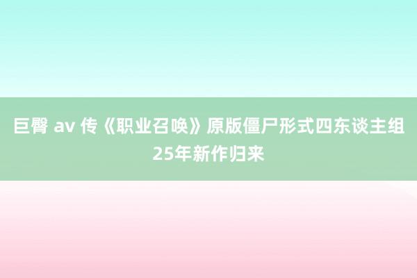 巨臀 av 传《职业召唤》原版僵尸形式四东谈主组25年新作归来