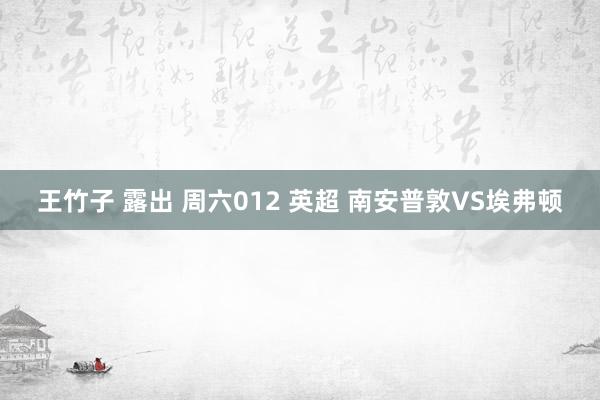 王竹子 露出 周六012 英超 南安普敦VS埃弗顿