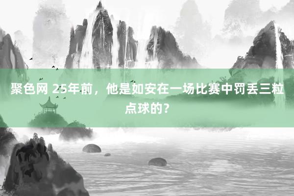 聚色网 25年前，他是如安在一场比赛中罚丢三粒点球的？