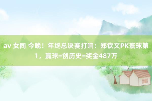 av 女同 今晚！年终总决赛打响：郑钦文PK寰球第1，赢球=创历史=奖金487万