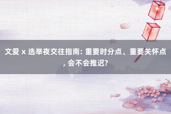 文爱 x 选举夜交往指南: 重要时分点、重要关怀点， 会不会推迟?