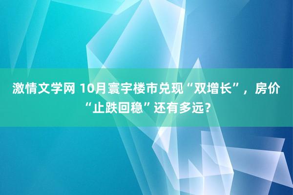 激情文学网 10月寰宇楼市兑现“双增长”，房价“止跌回稳”还有多远？