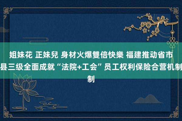 姐妹花 正妹兒 身材火爆雙倍快樂 福建推动省市县三级全面成就“法院+工会”员工权利保险合营机制