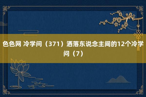 色色网 冷学问（371）洒落东说念主间的12个冷学问（7）