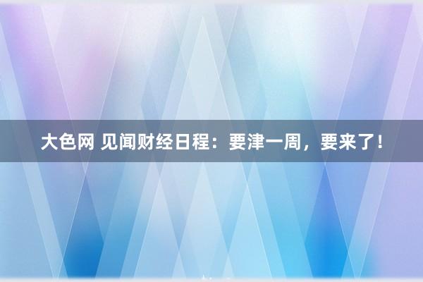 大色网 见闻财经日程：要津一周，要来了！