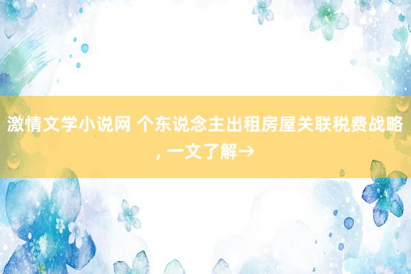 激情文学小说网 个东说念主出租房屋关联税费战略， 一文了解→