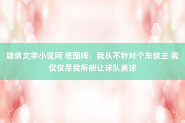 激情文学小说网 塔图姆：我从不针对个东谈主 我仅仅尽我所能让球队赢球