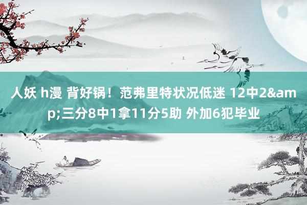 人妖 h漫 背好锅！范弗里特状况低迷 12中2&三分8中1拿11分5助 外加6犯毕业