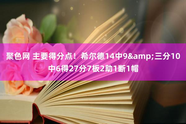 聚色网 主要得分点！希尔德14中9&三分10中6得27分7板2助1断1帽