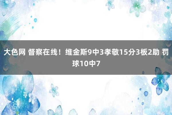 大色网 督察在线！维金斯9中3孝敬15分3板2助 罚球10中7