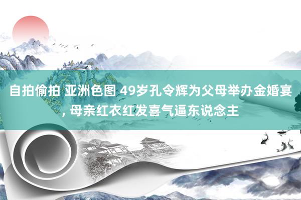 自拍偷拍 亚洲色图 49岁孔令辉为父母举办金婚宴， 母亲红衣红发喜气逼东说念主