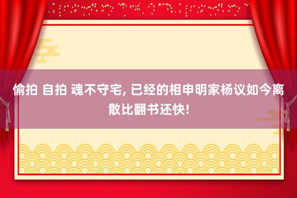 偷拍 自拍 魂不守宅， 已经的相申明家杨议如今离散比翻书还快!