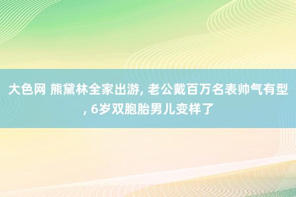 大色网 熊黛林全家出游， 老公戴百万名表帅气有型， 6岁双胞胎男儿变样了