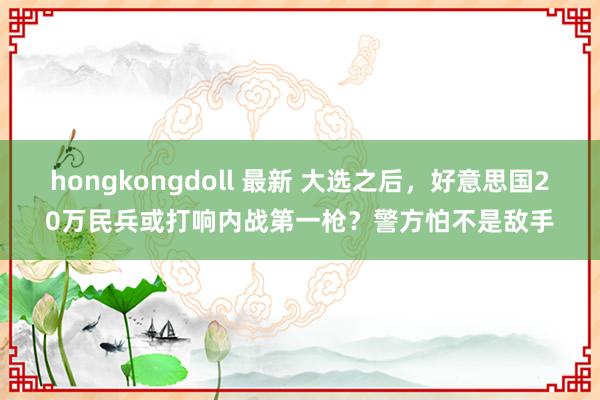 hongkongdoll 最新 大选之后，好意思国20万民兵或打响内战第一枪？警方怕不是敌手