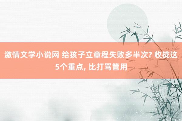 激情文学小说网 给孩子立章程失败多半次? 收拢这5个重点， 比打骂管用