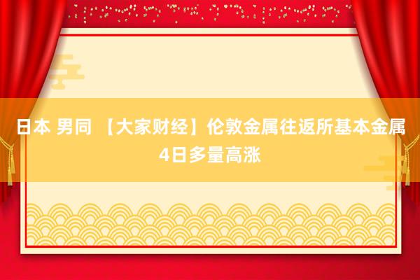 日本 男同 【大家财经】伦敦金属往返所基本金属4日多量高涨