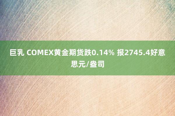 巨乳 COMEX黄金期货跌0.14% 报2745.4好意思元/盎司