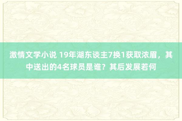 激情文学小说 19年湖东谈主7换1获取浓眉，其中送出的4名球员是谁？其后发展若何