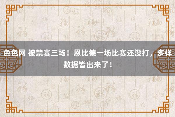 色色网 被禁赛三场！恩比德一场比赛还没打，多样数据皆出来了！