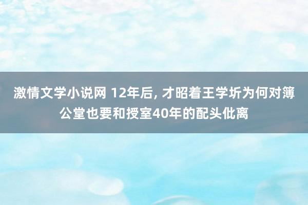 激情文学小说网 12年后， 才昭着王学圻为何对簿公堂也要和授室40年的配头仳离