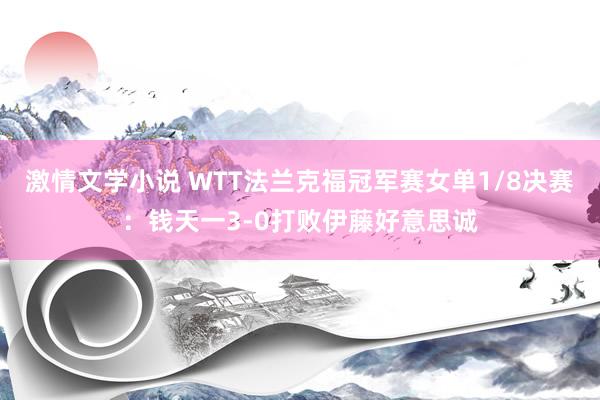 激情文学小说 WTT法兰克福冠军赛女单1/8决赛：钱天一3-0打败伊藤好意思诚